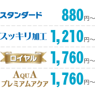 スタンダード880円、スッキリ加工1,211円、ロイヤル1,760円、プレミアムアクア1,760円