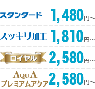 スタンダード1,480円、スッキリ加工1,810円、ロイヤル2,580円、プレミアムアクア2,580円